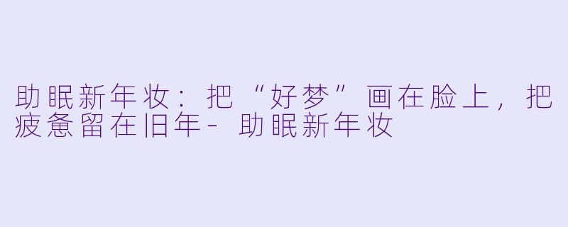 助眠新年妆:把“好梦”画在脸上,把疲惫留在旧年-助眠新年妆