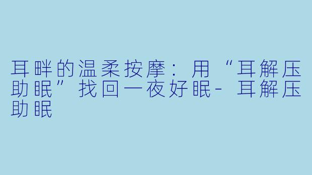 耳畔的温柔按摩:用“耳解压助眠”找回一夜好眠-耳解压助眠
