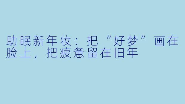 助眠新年妆:把“好梦”画在脸上,把疲惫留在旧年