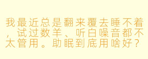 我最近总是翻来覆去睡不着,试过数羊、听白噪音都不太管用。助眠到底用啥好?能推荐点靠谱的吗?