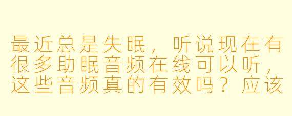 最近总是失眠,听说现在有很多助眠音频在线可以听,这些音频真的有效吗?应该怎么选?