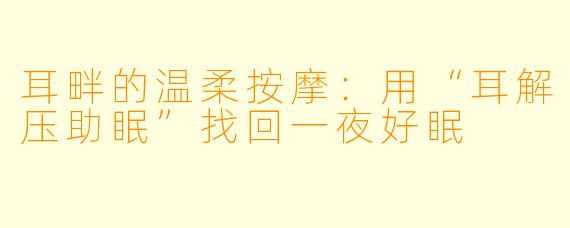 耳畔的温柔按摩:用“耳解压助眠”找回一夜好眠