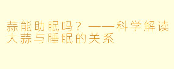 蒜能助眠吗?——科学解读大蒜与睡眠的关系