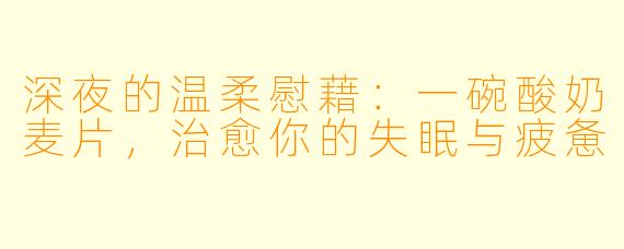 深夜的温柔慰藉:一碗酸奶麦片,治愈你的失眠与疲惫