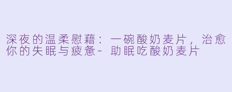深夜的温柔慰藉:一碗酸奶麦片,治愈你的失眠与疲惫-助眠吃酸奶麦片