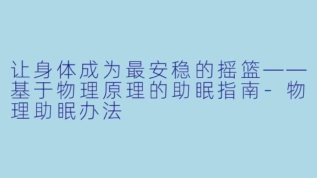 让身体成为最安稳的摇篮——基于物理原理的助眠指南-物理助眠办法