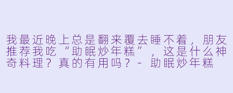 我最近晚上总是翻来覆去睡不着,朋友推荐我吃“助眠炒年糕”,这是什么神奇料理?真的有用吗?-助眠炒年糕