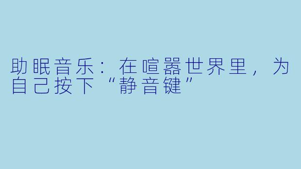 助眠音乐:在喧嚣世界里,为自己按下“静音键”