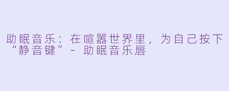 助眠音乐:在喧嚣世界里,为自己按下“静音键”-助眠音乐唇