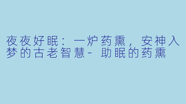 夜夜好眠：一炉药熏，安神入梦的古老智慧-助眠的药熏