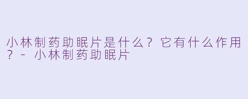 小林制药助眠片是什么?它有什么作用?-小林制药助眠片