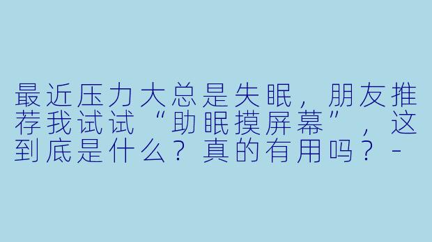 最近压力大总是失眠,朋友推荐我试试“助眠摸屏幕”,这到底是什么?真的有用吗?-助眠摸屏幕